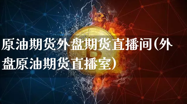 原油期货外盘期货直播间(外盘原油期货直播室)_https://www.jianghaiboli.com_期货_第1张