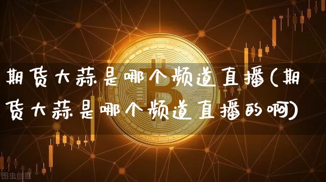 期货大蒜是哪个频道直播(期货大蒜是哪个频道直播的啊)_https://www.jianghaiboli.com_外盘期货_第1张