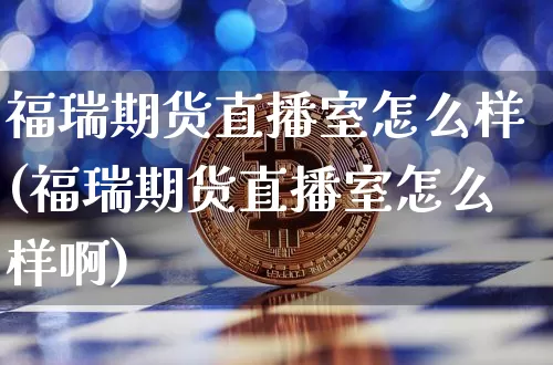 福瑞期货直播室怎么样(福瑞期货直播室怎么样啊)_https://www.jianghaiboli.com_期货_第1张
