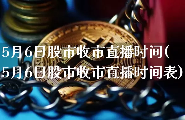 5月6日股市收市直播时间(5月6日股市收市直播时间表)_https://www.jianghaiboli.com_黄金期货_第1张