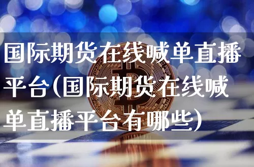 国际期货在线喊单直播平台(国际期货在线喊单直播平台有哪些)_https://www.jianghaiboli.com_期货_第1张