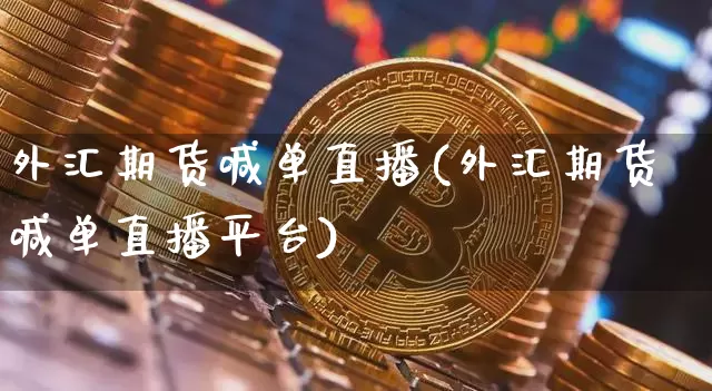 外汇期货喊单直播(外汇期货喊单直播平台)_https://www.jianghaiboli.com_原油期货_第1张