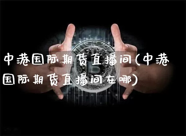 中港国际期货直播间(中港国际期货直播间在哪)_https://www.jianghaiboli.com_原油期货_第1张
