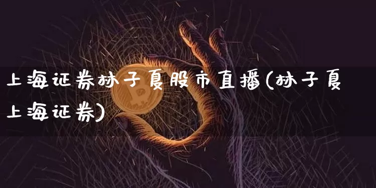上海证券林子夏股市直播(林子夏上海证券)_https://www.jianghaiboli.com_期货_第1张