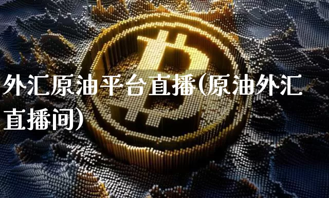 外汇原油平台直播(原油外汇直播间)_https://www.jianghaiboli.com_期货_第1张