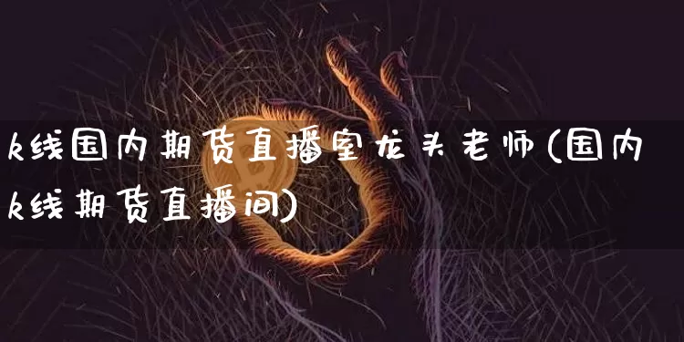 k线国内期货直播室龙头老师(国内k线期货直播间)_https://www.jianghaiboli.com_期货_第1张
