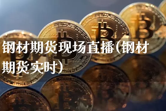 钢材期货现场直播(钢材期货实时)_https://www.jianghaiboli.com_外盘期货_第1张