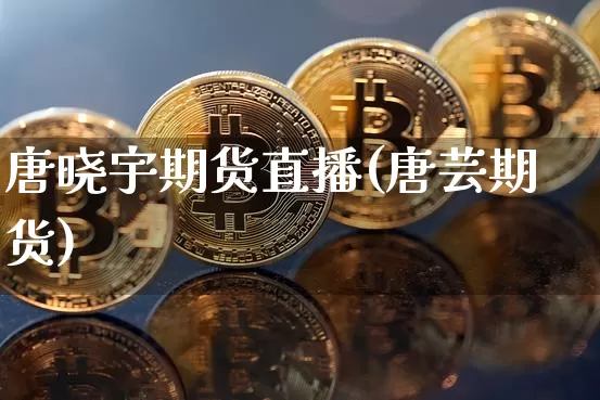 唐晓宇期货直播(唐芸期货)_https://www.jianghaiboli.com_期货_第1张