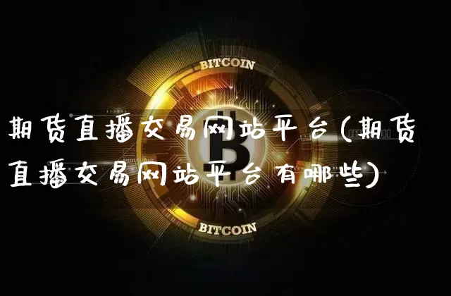 期货直播交易网站平台(期货直播交易网站平台有哪些)_https://www.jianghaiboli.com_黄金期货_第1张
