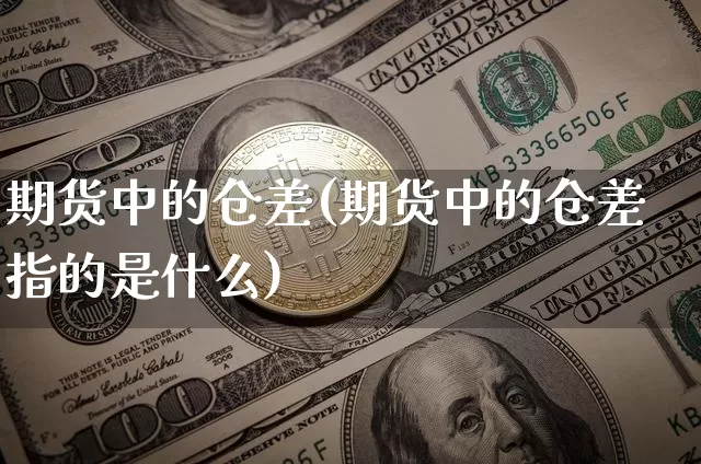 期货中的仓差(期货中的仓差指的是什么)_https://www.jianghaiboli.com_外盘期货_第1张