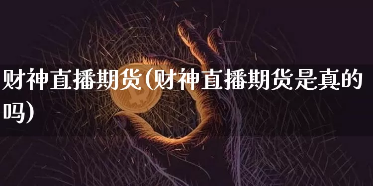财神直播期货(财神直播期货是真的吗)_https://www.jianghaiboli.com_黄金期货_第1张