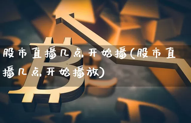 股市直播几点开始播(股市直播几点开始播放)_https://www.jianghaiboli.com_期货_第1张
