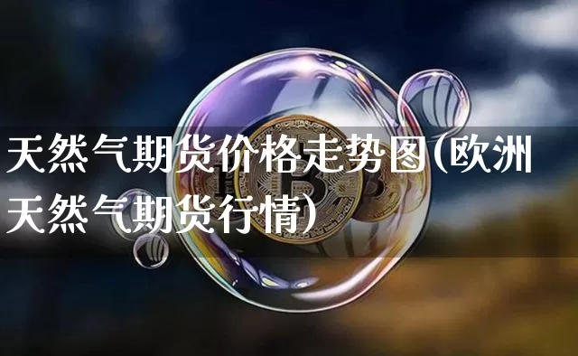 天然气期货价格走势图(欧洲天然气期货行情)_https://www.jianghaiboli.com_原油期货_第1张