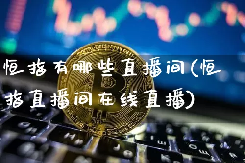 恒指有哪些直播间(恒指直播间在线直播)_https://www.jianghaiboli.com_期货_第1张