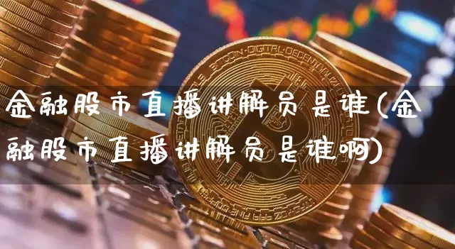金融股市直播讲解员是谁(金融股市直播讲解员是谁啊)_https://www.jianghaiboli.com_黄金期货_第1张