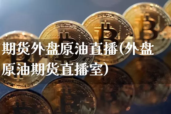 期货外盘原油直播(外盘原油期货直播室)_https://www.jianghaiboli.com_外盘期货_第1张