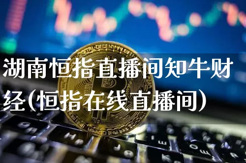 湖南恒指直播间知牛财经(恒指在线直播间)_https://www.jianghaiboli.com_恒指期货_第1张