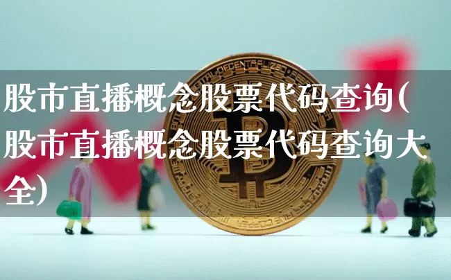 股市直播概念股票代码查询(股市直播概念股票代码查询大全)_https://www.jianghaiboli.com_外盘期货_第1张