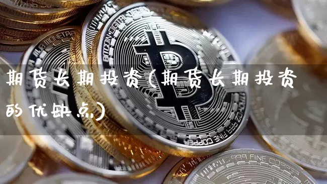 期货长期投资(期货长期投资的优缺点)_https://www.jianghaiboli.com_外盘期货_第1张