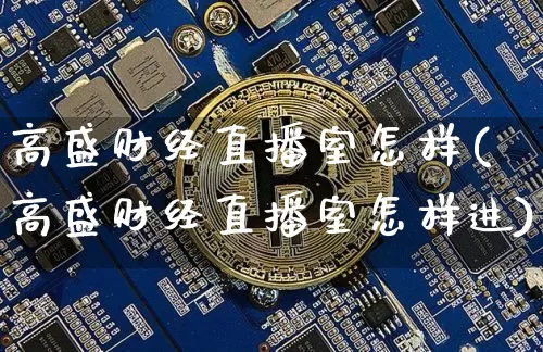 高盛财经直播室怎样(高盛财经直播室怎样进)_https://www.jianghaiboli.com_黄金期货_第1张