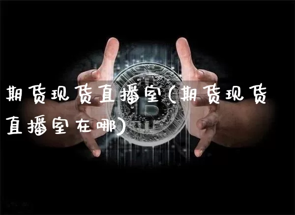 期货现货直播室(期货现货直播室在哪)_https://www.jianghaiboli.com_期货_第1张