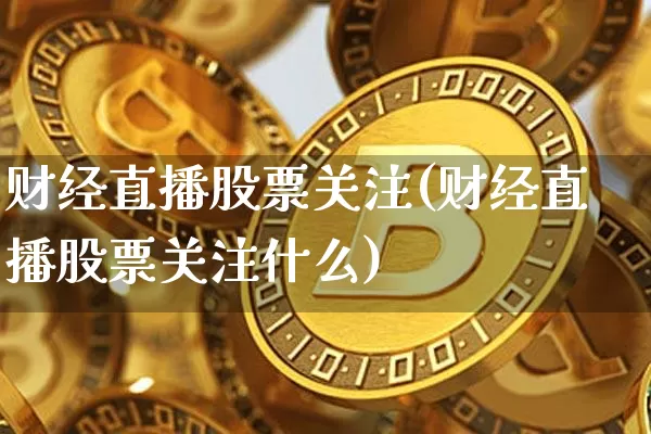 财经直播股票关注(财经直播股票关注什么)_https://www.jianghaiboli.com_黄金期货_第1张