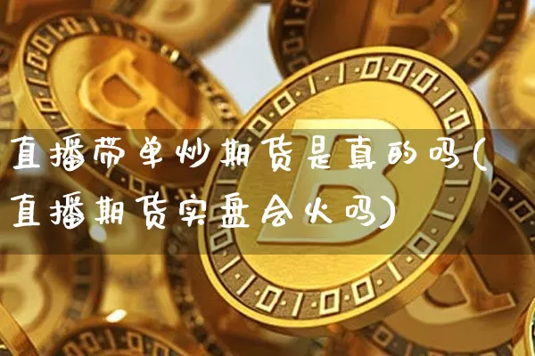 直播带单炒期货是真的吗(直播期货实盘会火吗)_https://www.jianghaiboli.com_期货_第1张