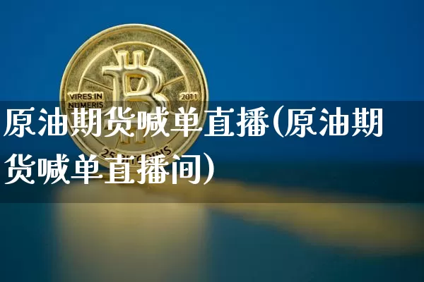 原油期货喊单直播(原油期货喊单直播间)_https://www.jianghaiboli.com_原油期货_第1张