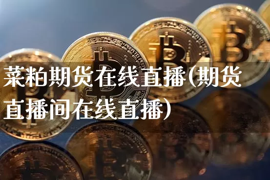 菜粕期货在线直播(期货直播间在线直播)_https://www.jianghaiboli.com_外盘期货_第1张