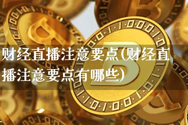 财经直播注意要点(财经直播注意要点有哪些)_https://www.jianghaiboli.com_外盘期货_第1张