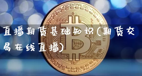 直播期货基础知识(期货交易在线直播)_https://www.jianghaiboli.com_外盘期货_第1张