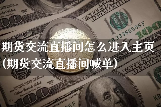 期货交流直播间怎么进入主页(期货交流直播间喊单)_https://www.jianghaiboli.com_期货_第1张