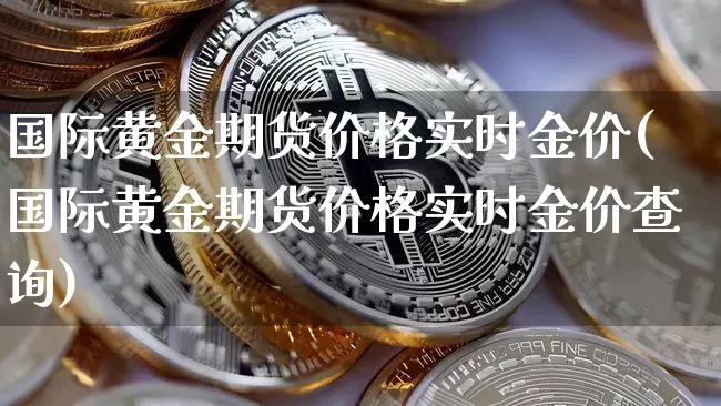 国际黄金期货价格实时金价(国际黄金期货价格实时金价查询)_https://www.jianghaiboli.com_黄金期货_第1张