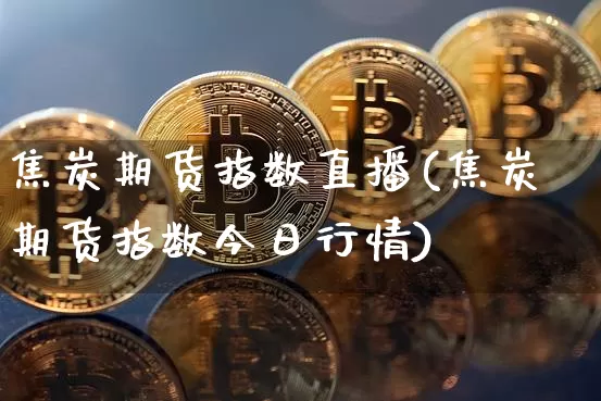 焦炭期货指数直播(焦炭期货指数今日行情)_https://www.jianghaiboli.com_期货_第1张
