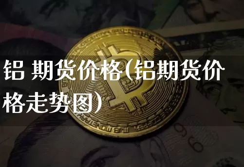 铝 期货价格(铝期货价格走势图)_https://www.jianghaiboli.com_恒指期货_第1张