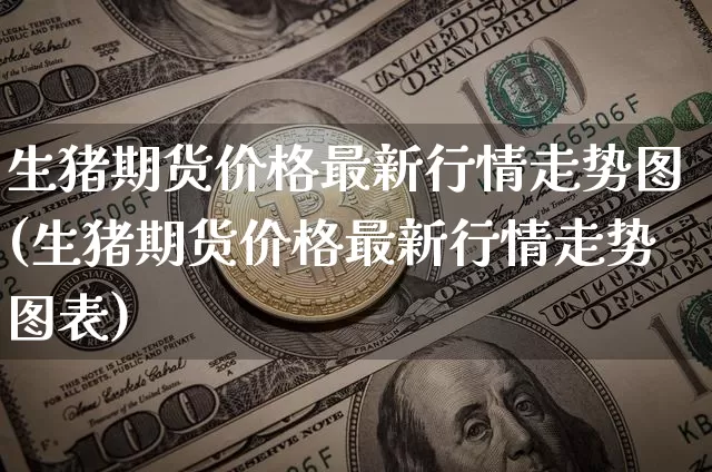 生猪期货价格最新行情走势图(生猪期货价格最新行情走势图表)_https://www.jianghaiboli.com_黄金期货_第1张