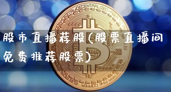 股市直播荐股(股票直播间免费推荐股票)_https://www.jianghaiboli.com_外盘期货_第1张