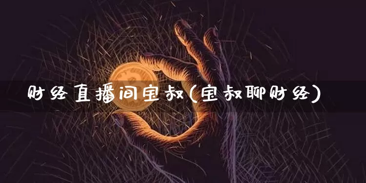 财经直播间宝叔(宝叔聊财经)_https://www.jianghaiboli.com_外盘期货_第1张