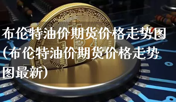 布伦特油价期货价格走势图(布伦特油价期货价格走势图最新)_https://www.jianghaiboli.com_黄金期货_第1张