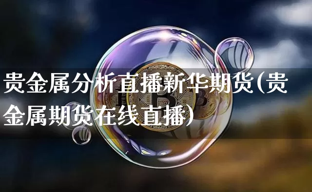 贵金属分析直播新华期货(贵金属期货在线直播)_https://www.jianghaiboli.com_原油期货_第1张