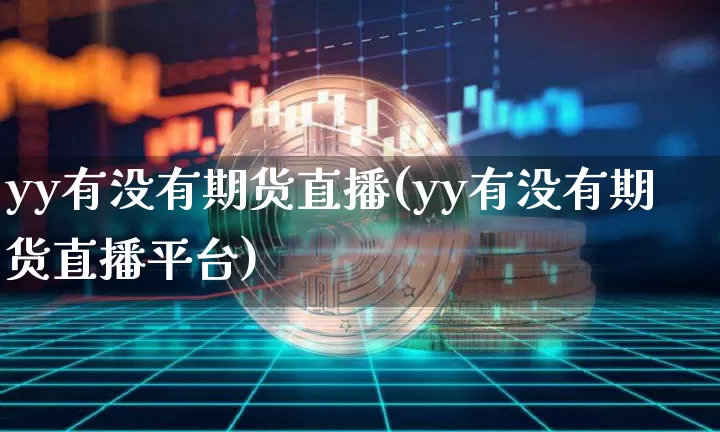 yy有没有期货直播(yy有没有期货直播平台)_https://www.jianghaiboli.com_黄金期货_第1张