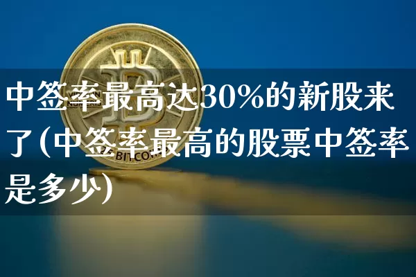 中签率最高达30%的新股来了(中签率最高的股票中签率是多少)_https://www.jianghaiboli.com_恒指期货_第1张