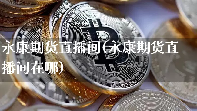 永康期货直播间(永康期货直播间在哪)_https://www.jianghaiboli.com_期货_第1张