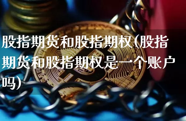 股指期货和股指期权(股指期货和股指期权是一个账户吗)_https://www.jianghaiboli.com_外盘期货_第1张