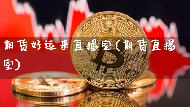 期货好运来直播室(期货直播室)_https://www.jianghaiboli.com_期货_第1张