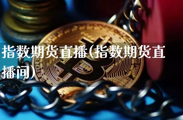 指数期货直播(指数期货直播间)_https://www.jianghaiboli.com_恒指期货_第1张