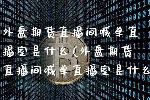 外盘期货直播间喊单直播室是什么(外盘期货直播间喊单直播室是什么意思)_https://www.jianghaiboli.com_期货_第1张