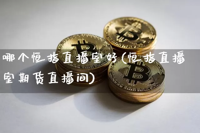 哪个恒指直播室好(恒指直播室期货直播间)_https://www.jianghaiboli.com_期货_第1张