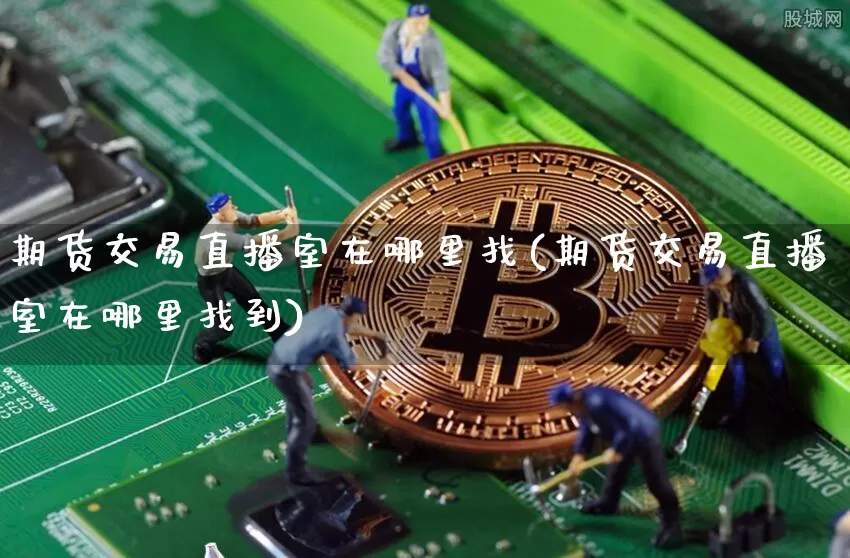 期货交易直播室在哪里找(期货交易直播室在哪里找到)_https://www.jianghaiboli.com_期货_第1张