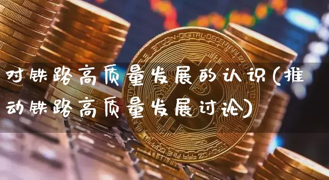 对铁路高质量发展的认识(推动铁路高质量发展讨论)_https://www.jianghaiboli.com_原油期货_第1张